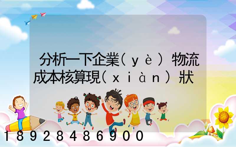 分析一下企業(yè)物流成本核算現(xiàn)狀。